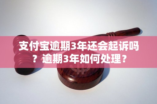 支付宝逾期3年还会起诉吗？逾期3年如何处理？