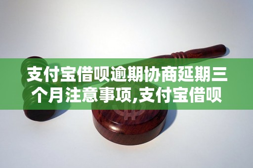 支付宝借呗逾期协商延期三个月注意事项,支付宝借呗逾期协商延期三个月步骤