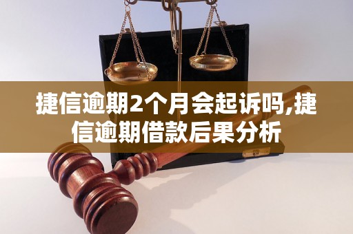 捷信逾期2个月会起诉吗,捷信逾期借款后果分析