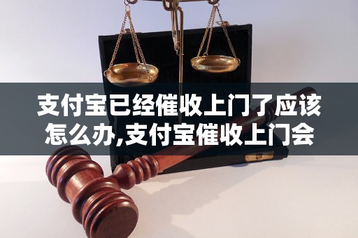 支付宝已经催收上门了应该怎么办,支付宝催收上门会有什么后果