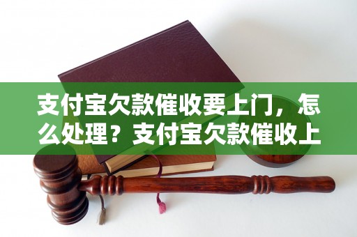 支付宝欠款催收要上门，怎么处理？支付宝欠款催收上门应该怎么应对？