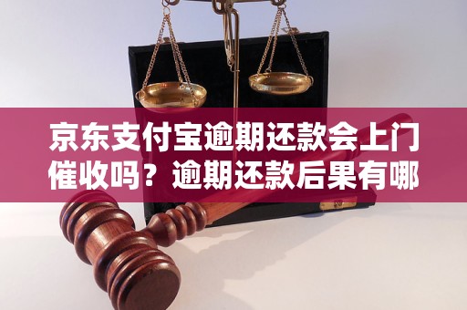 京东支付宝逾期还款会上门催收吗？逾期还款后果有哪些？