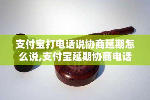 支付宝打电话说协商延期怎么说,支付宝延期协商电话号码