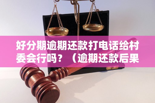 好分期逾期还款打电话给村委会行吗？（逾期还款后果及解决方法）