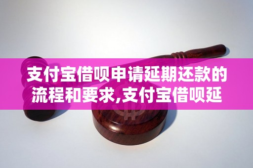 支付宝借呗申请延期还款的流程和要求,支付宝借呗延期还款的条件