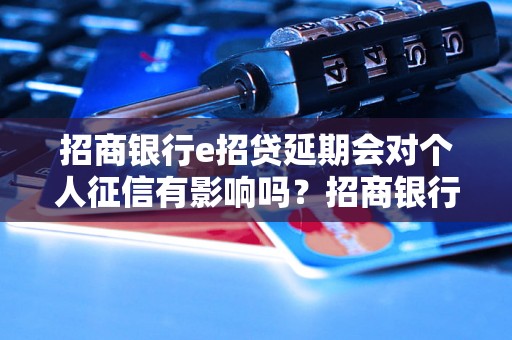 招商银行e招贷延期会对个人征信有影响吗？招商银行e招贷延期如何操作？