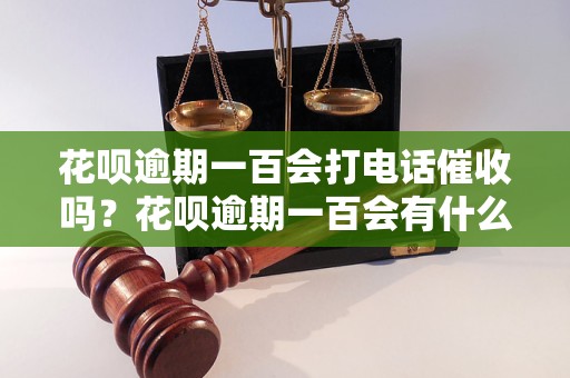 花呗逾期一百会打电话催收吗？花呗逾期一百会有什么后果？