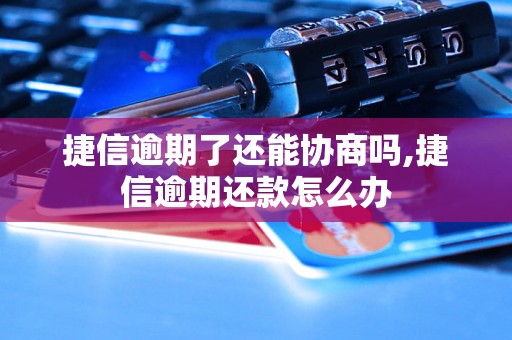 捷信逾期了还能协商吗,捷信逾期还款怎么办