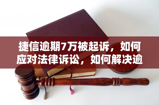 捷信逾期7万被起诉，如何应对法律诉讼，如何解决逾期还款问题