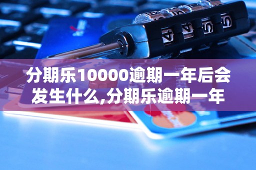 分期乐10000逾期一年后会发生什么,分期乐逾期一年后的后果