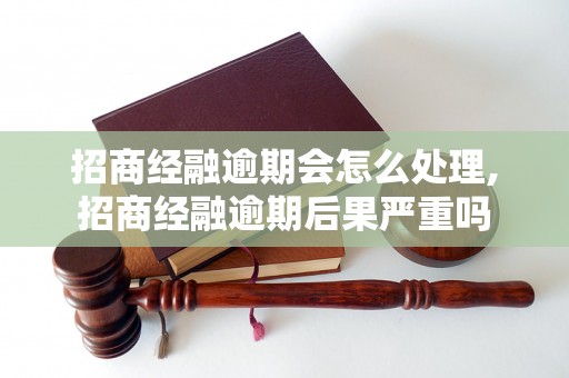 招商经融逾期会怎么处理,招商经融逾期后果严重吗