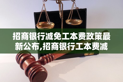 招商银行减免工本费政策最新公布,招商银行工本费减免具体操作步骤