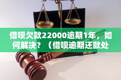 借呗欠款22000逾期1年，如何解决？（借呗逾期还款处理方法）