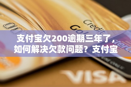 支付宝欠200逾期三年了，如何解决欠款问题？支付宝逾期账单处理方法