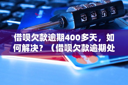 借呗欠款逾期400多天，如何解决？（借呗欠款逾期处理方法）