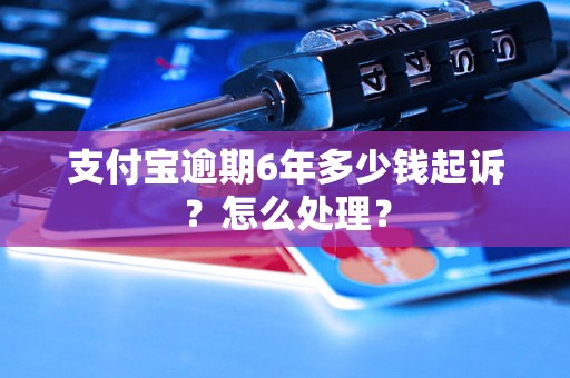 支付宝逾期6年多少钱起诉？怎么处理？