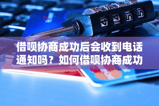 借呗协商成功后会收到电话通知吗？如何借呗协商成功？