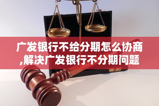 广发银行不给分期怎么协商,解决广发银行不分期问题方法