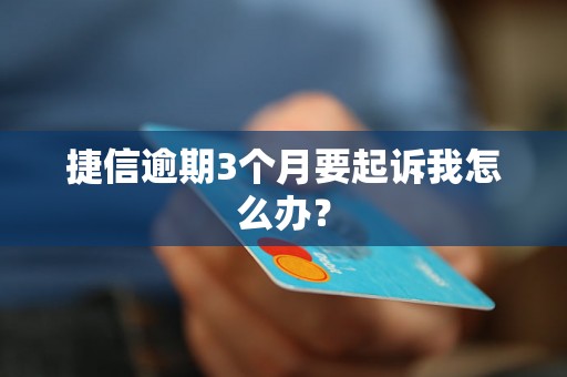 捷信逾期3个月要起诉我怎么办？