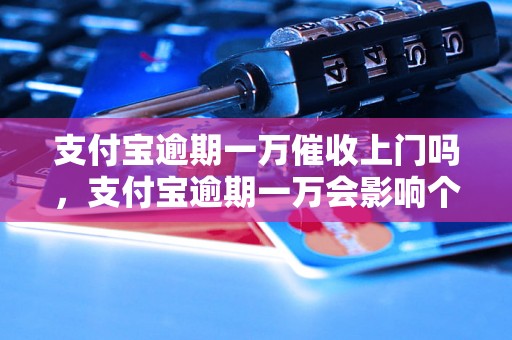 支付宝逾期一万催收上门吗，支付宝逾期一万会影响个人信用吗