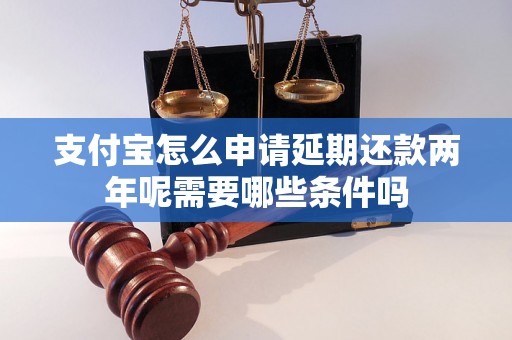 支付宝怎么申请延期还款两年呢需要哪些条件吗