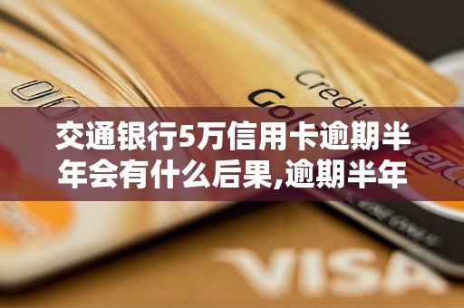 交通银行5万信用卡逾期半年会有什么后果,逾期半年信用卡还清需要多少钱