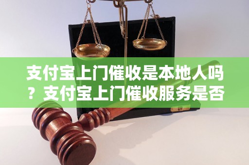 支付宝上门催收是本地人吗？支付宝上门催收服务是否可靠？