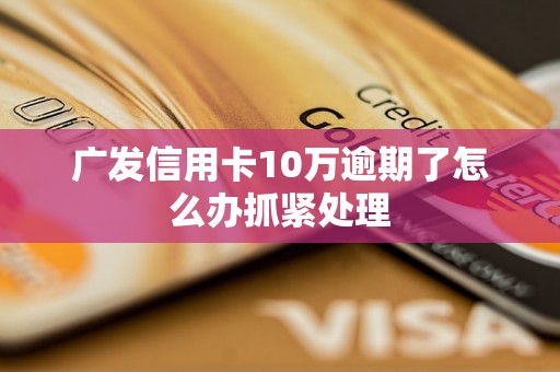 广发信用卡10万逾期了怎么办抓紧处理