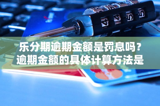 乐分期逾期金额是罚息吗？逾期金额的具体计算方法是什么？