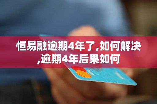 恒易融逾期4年了,如何解决,逾期4年后果如何