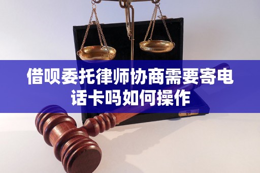 借呗委托律师协商需要寄电话卡吗如何操作