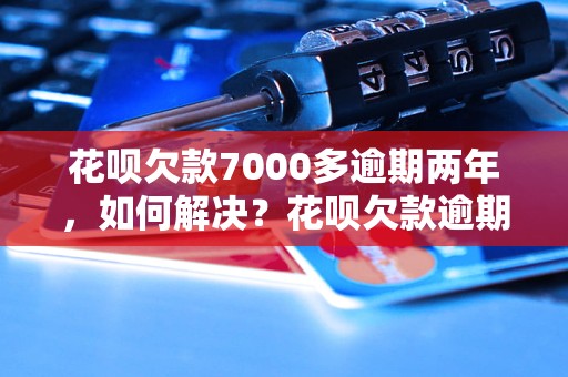 花呗欠款7000多逾期两年，如何解决？花呗欠款逾期后果严重吗？