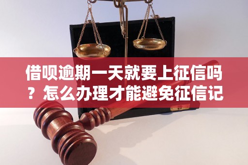 借呗逾期一天就要上征信吗？怎么办理才能避免征信记录？