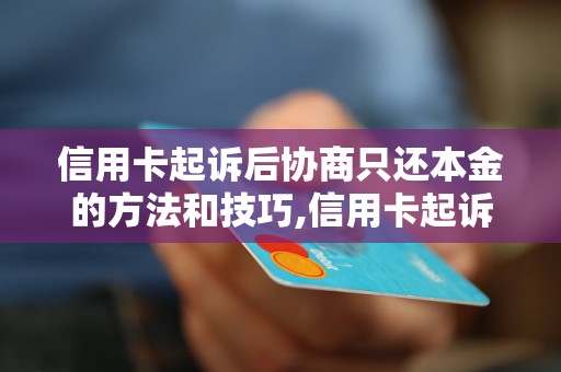 信用卡起诉后协商只还本金的方法和技巧,信用卡起诉后如何最大限度减少还款金额