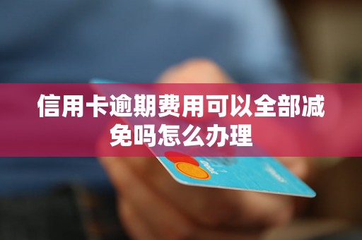 信用卡逾期费用可以全部减免吗怎么办理