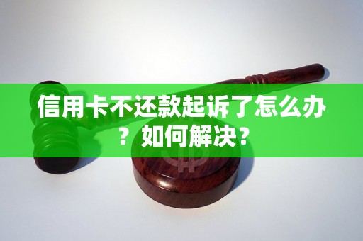 信用卡不还款起诉了怎么办？如何解决？