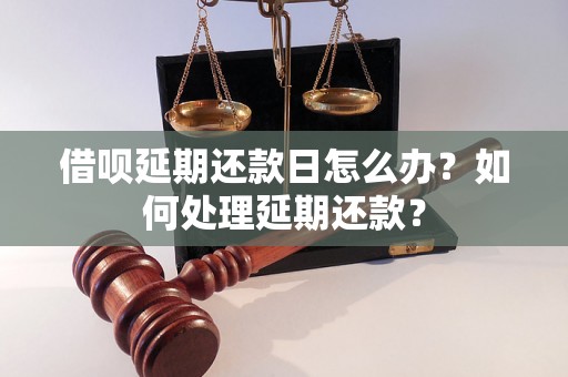 借呗延期还款日怎么办？如何处理延期还款？