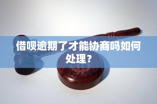 借呗逾期了才能协商吗如何处理？