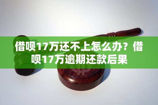 借呗17万还不上怎么办？借呗17万逾期还款后果