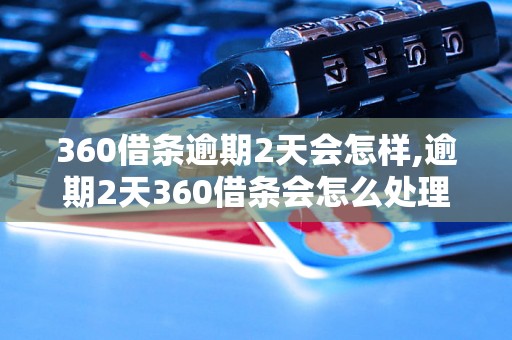 360借条逾期2天会怎样,逾期2天360借条会怎么处理