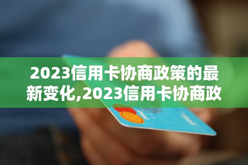 2023信用卡协商政策的最新变化,2023信用卡协商政策的解读与分析