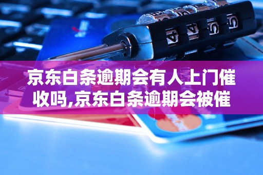 京东白条逾期会有人上门催收吗,京东白条逾期会被催收员上门吗