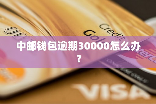 中邮钱包逾期30000怎么办？