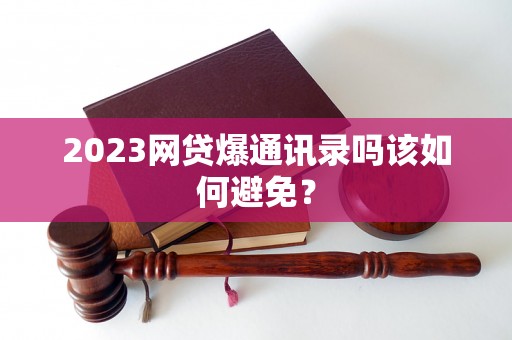 2023网贷爆通讯录吗该如何避免？