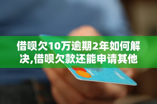 借呗欠10万逾期2年如何解决,借呗欠款还能申请其他贷款吗