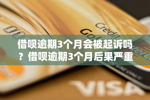 借呗逾期3个月会被起诉吗？借呗逾期3个月后果严重吗？