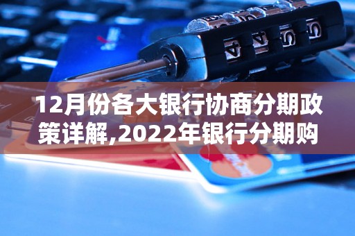 12月份各大银行协商分期政策详解,2022年银行分期购物政策大揭秘