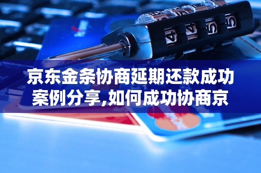 京东金条协商延期还款成功案例分享,如何成功协商京东金条延期还款