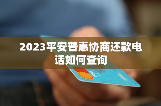 2023平安普惠协商还款电话如何查询