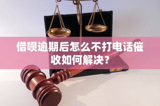 借呗逾期后怎么不打电话催收如何解决？